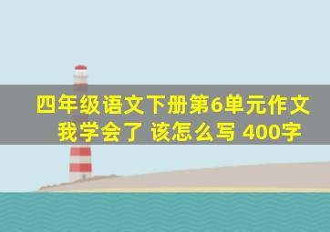 四年级语文下册第6单元作文我学会了 该怎么写 400字